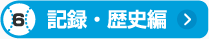 ⑥記録・歴史編